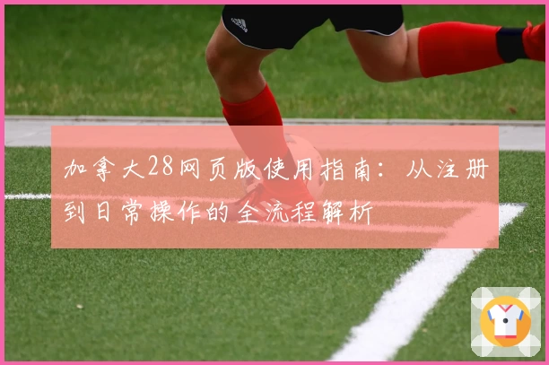 加拿大28网页版使用指南：从注册到日常操作的全流程解析