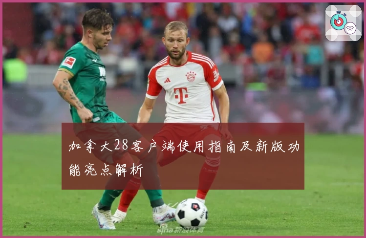 加拿大28客户端使用指南及新版功能亮点解析