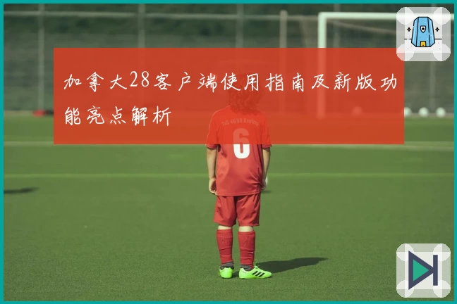 加拿大28客户端使用指南及新版功能亮点解析