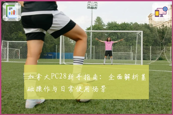 加拿大PC28新手指南：全面解析基础操作与日常使用场景