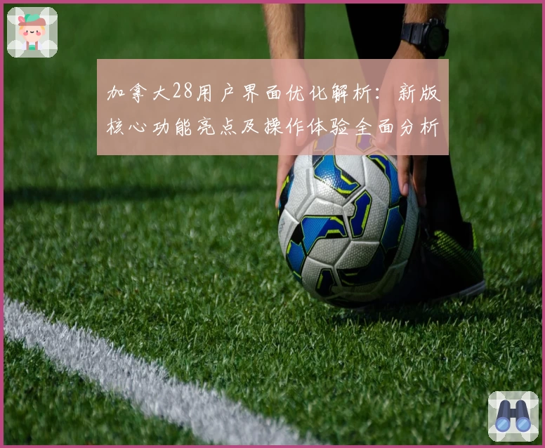 加拿大28用户界面优化解析：新版核心功能亮点及操作体验全面分析