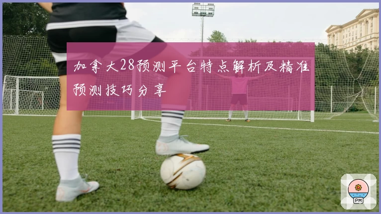 加拿大28预测平台特点解析及精准预测技巧分享