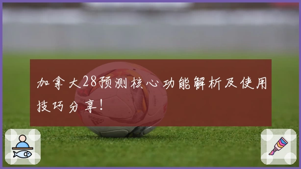 加拿大28预测核心功能解析及使用技巧分享！