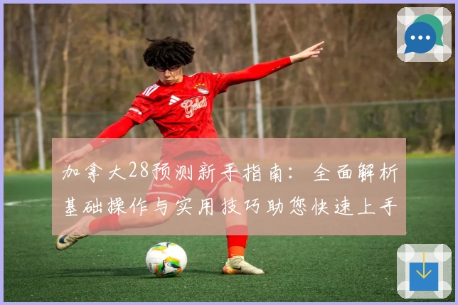 加拿大28预测新手指南：全面解析基础操作与实用技巧助您快速上手