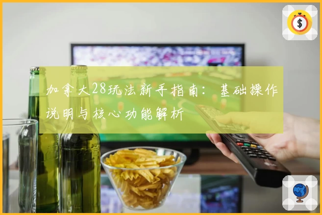 加拿大28玩法新手指南：基础操作说明与核心功能解析