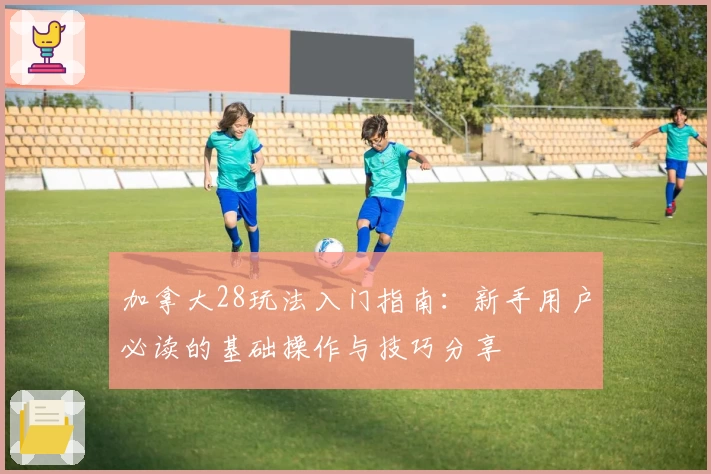 加拿大28玩法入门指南：新手用户必读的基础操作与技巧分享