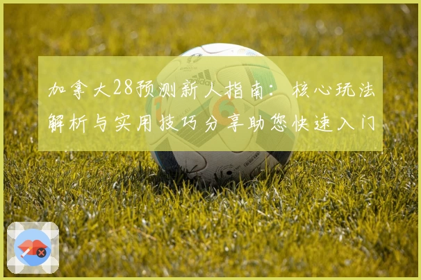 加拿大28预测新人指南：核心玩法解析与实用技巧分享助您快速入门