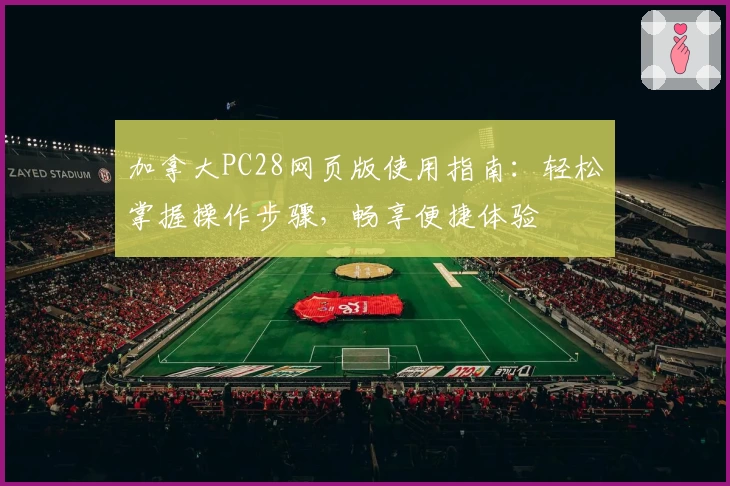 加拿大PC28网页版使用指南：轻松掌握操作步骤，畅享便捷体验