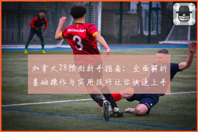 加拿大28预测新手指南：全面解析基础操作与实用技巧让你快速上手