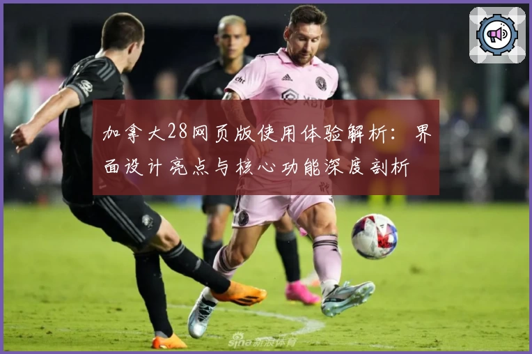 加拿大28网页版使用体验解析：界面设计亮点与核心功能深度剖析