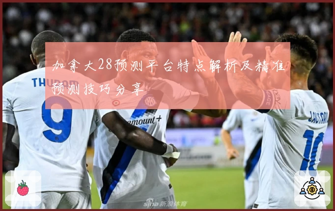 加拿大28预测平台特点解析及精准预测技巧分享