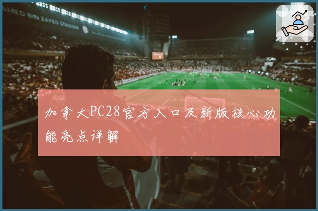 加拿大PC28官方入口及新版核心功能亮点详解